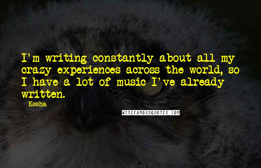 Kesha Quotes: I'm writing constantly about all my crazy experiences across the world, so I have a lot of music I've already written.