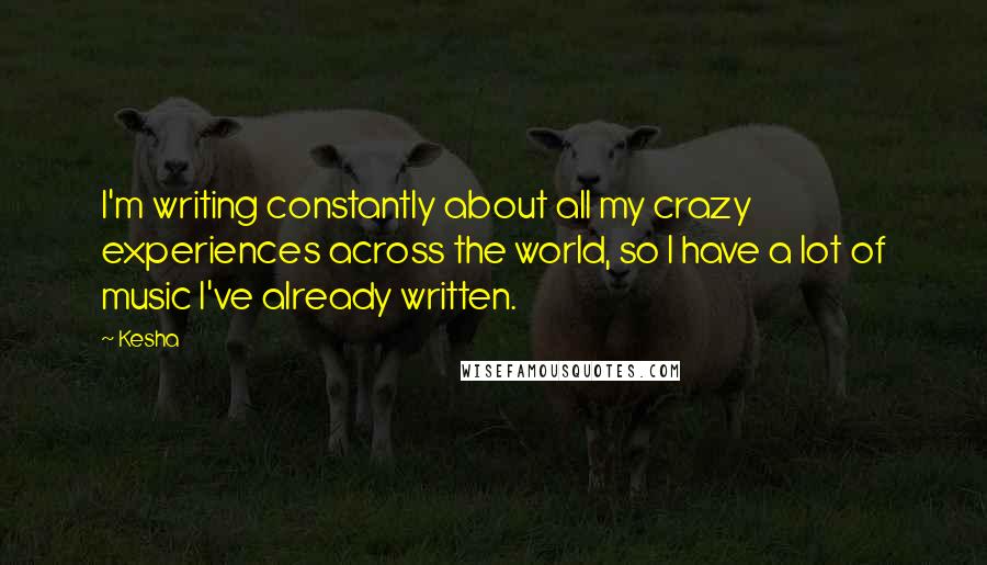 Kesha Quotes: I'm writing constantly about all my crazy experiences across the world, so I have a lot of music I've already written.