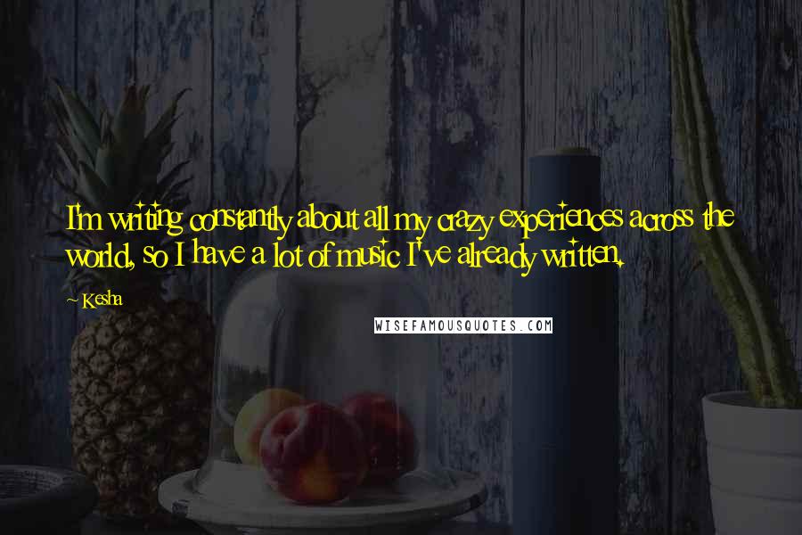 Kesha Quotes: I'm writing constantly about all my crazy experiences across the world, so I have a lot of music I've already written.