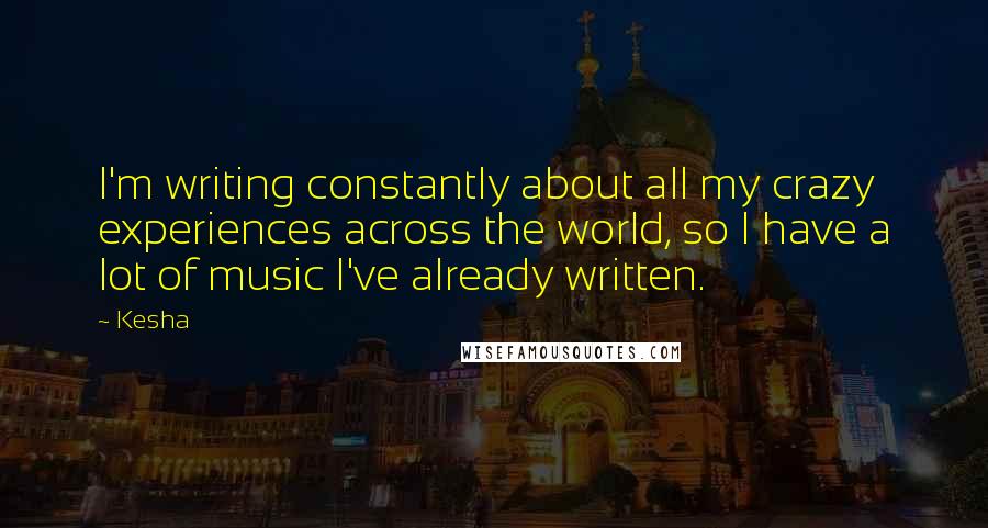 Kesha Quotes: I'm writing constantly about all my crazy experiences across the world, so I have a lot of music I've already written.