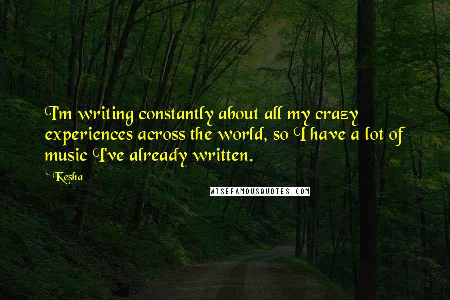 Kesha Quotes: I'm writing constantly about all my crazy experiences across the world, so I have a lot of music I've already written.