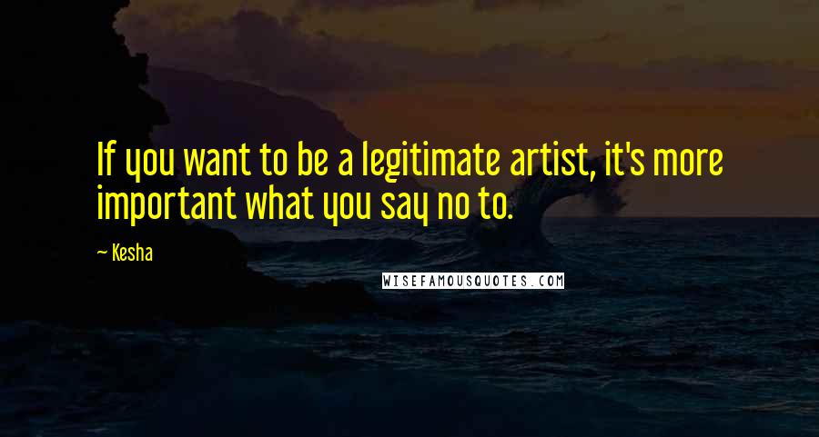 Kesha Quotes: If you want to be a legitimate artist, it's more important what you say no to.