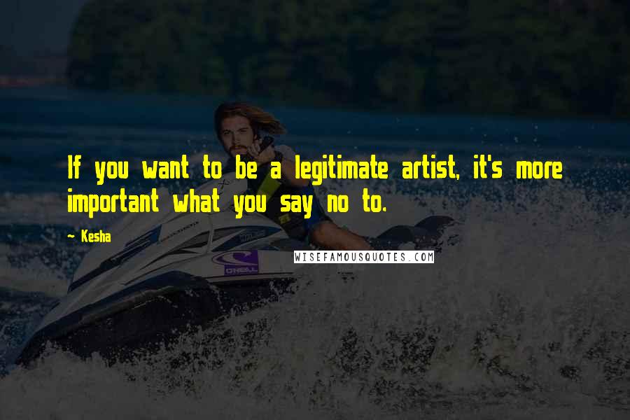 Kesha Quotes: If you want to be a legitimate artist, it's more important what you say no to.