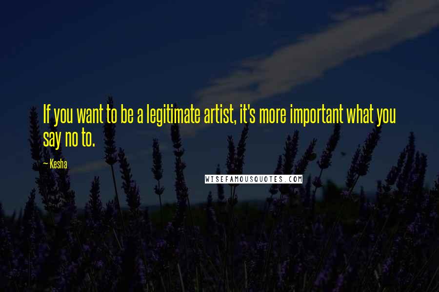 Kesha Quotes: If you want to be a legitimate artist, it's more important what you say no to.