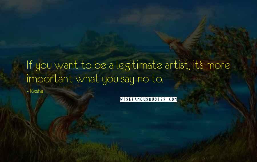 Kesha Quotes: If you want to be a legitimate artist, it's more important what you say no to.