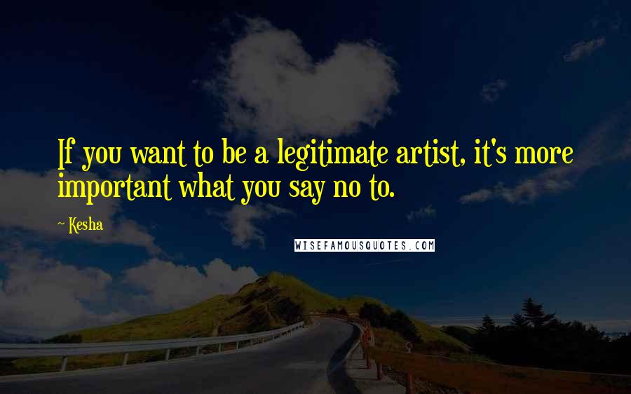 Kesha Quotes: If you want to be a legitimate artist, it's more important what you say no to.