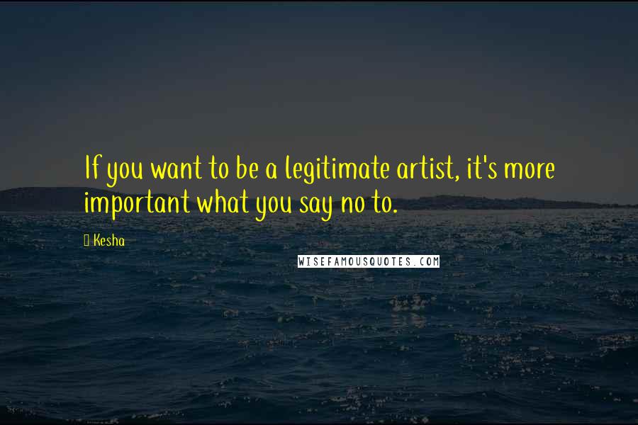 Kesha Quotes: If you want to be a legitimate artist, it's more important what you say no to.
