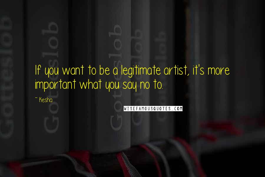 Kesha Quotes: If you want to be a legitimate artist, it's more important what you say no to.