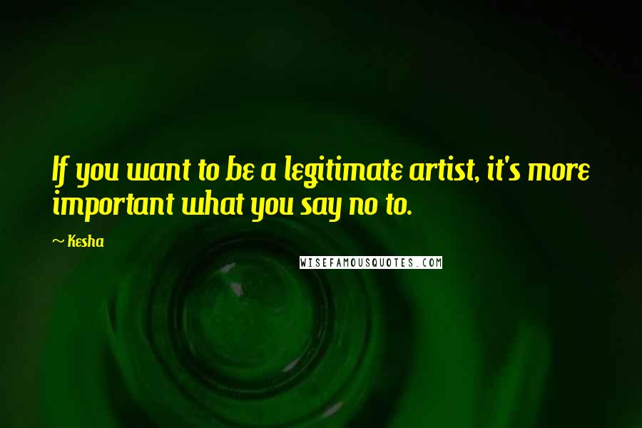 Kesha Quotes: If you want to be a legitimate artist, it's more important what you say no to.