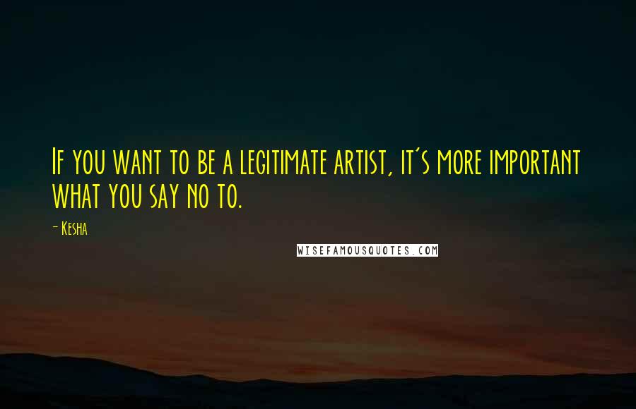 Kesha Quotes: If you want to be a legitimate artist, it's more important what you say no to.