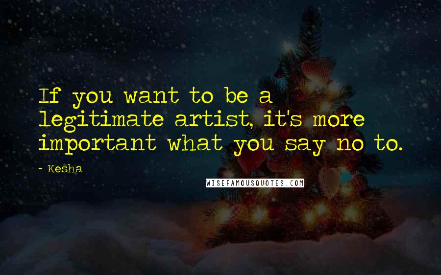 Kesha Quotes: If you want to be a legitimate artist, it's more important what you say no to.