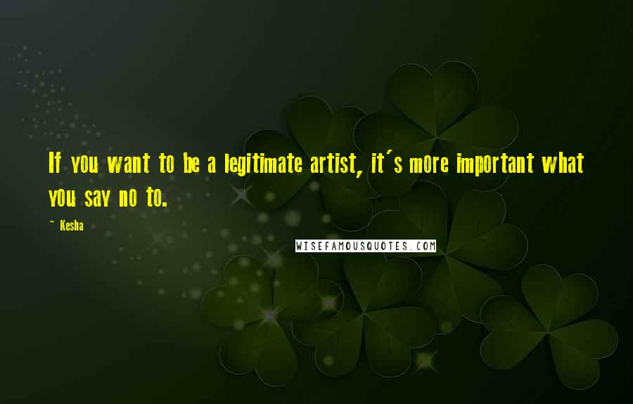 Kesha Quotes: If you want to be a legitimate artist, it's more important what you say no to.