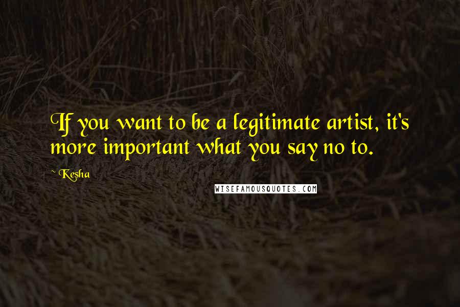 Kesha Quotes: If you want to be a legitimate artist, it's more important what you say no to.