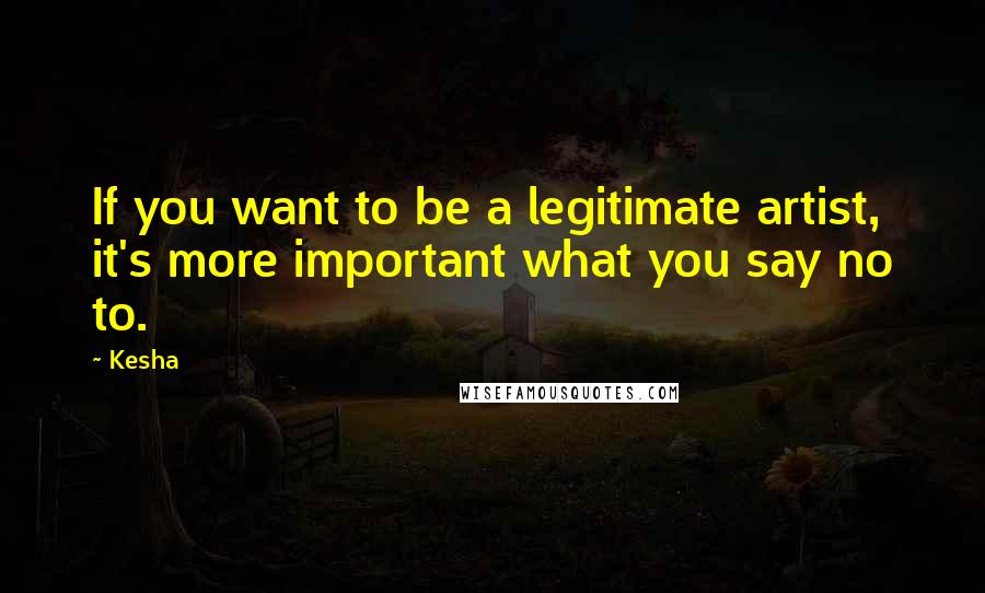 Kesha Quotes: If you want to be a legitimate artist, it's more important what you say no to.