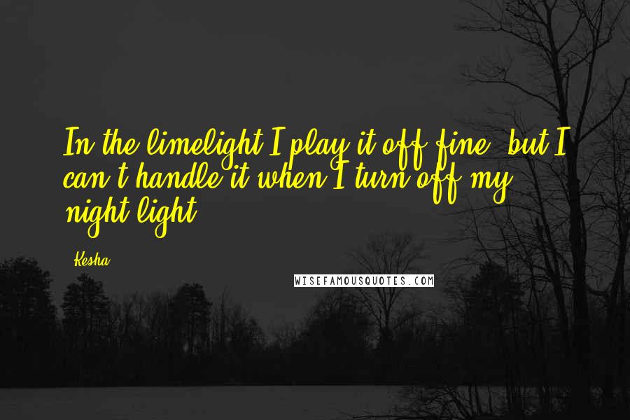 Kesha Quotes: In the limelight I play it off fine, but I can't handle it when I turn off my night-light.