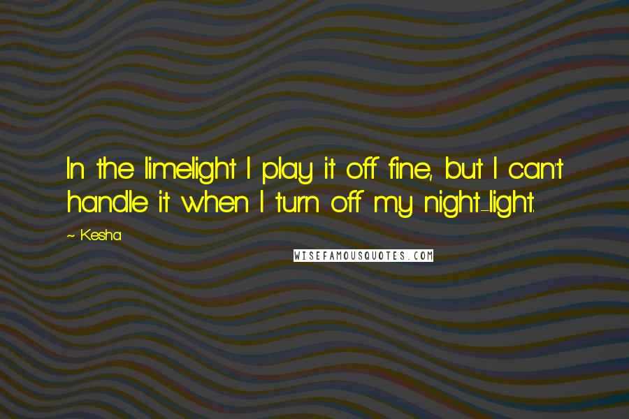 Kesha Quotes: In the limelight I play it off fine, but I can't handle it when I turn off my night-light.