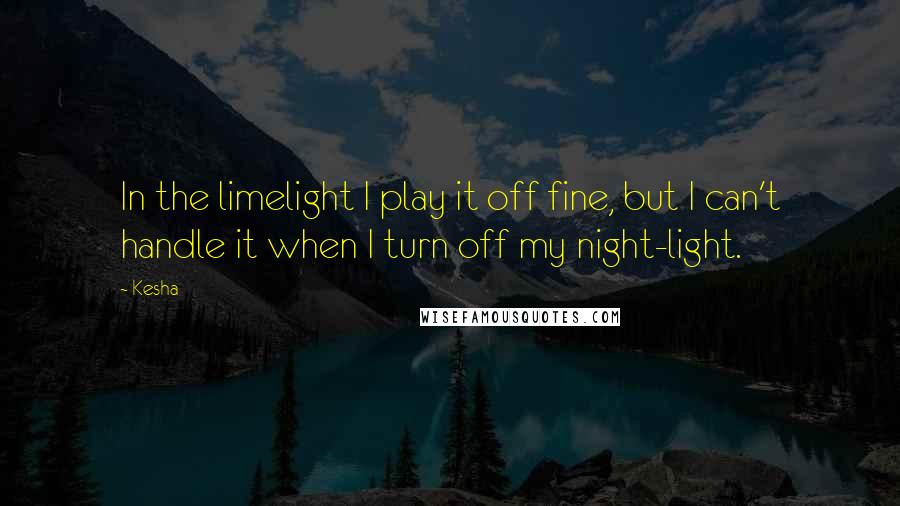 Kesha Quotes: In the limelight I play it off fine, but I can't handle it when I turn off my night-light.