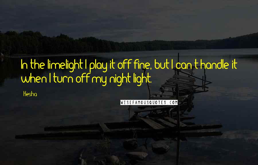 Kesha Quotes: In the limelight I play it off fine, but I can't handle it when I turn off my night-light.