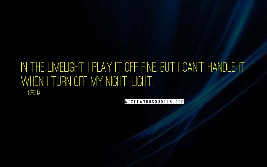 Kesha Quotes: In the limelight I play it off fine, but I can't handle it when I turn off my night-light.