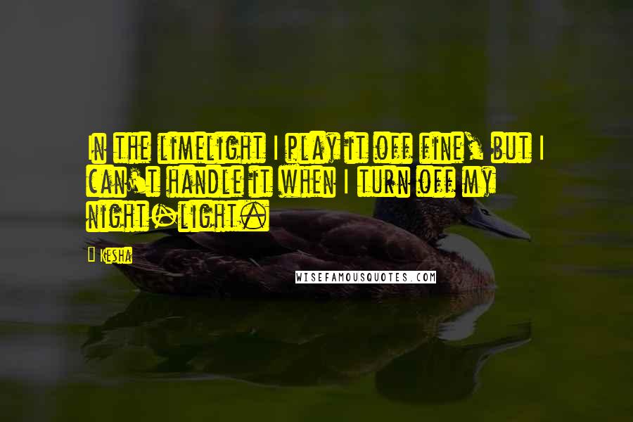 Kesha Quotes: In the limelight I play it off fine, but I can't handle it when I turn off my night-light.