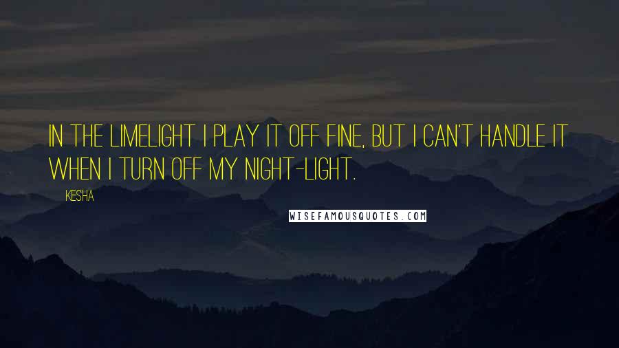 Kesha Quotes: In the limelight I play it off fine, but I can't handle it when I turn off my night-light.