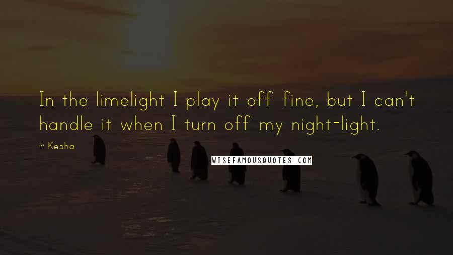 Kesha Quotes: In the limelight I play it off fine, but I can't handle it when I turn off my night-light.