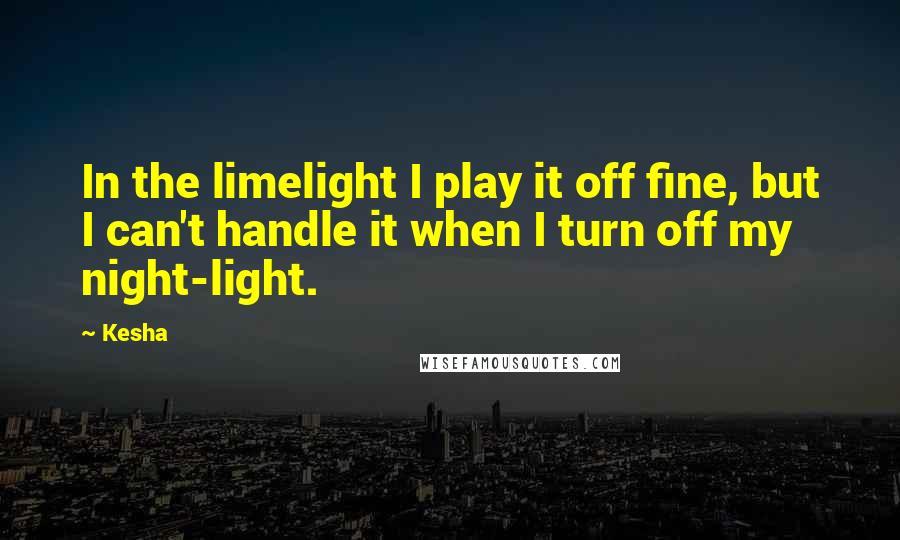 Kesha Quotes: In the limelight I play it off fine, but I can't handle it when I turn off my night-light.