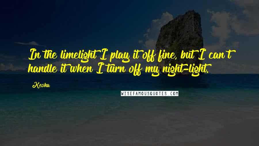 Kesha Quotes: In the limelight I play it off fine, but I can't handle it when I turn off my night-light.