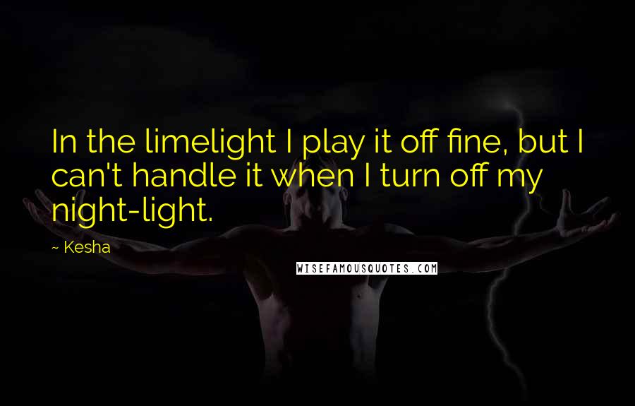 Kesha Quotes: In the limelight I play it off fine, but I can't handle it when I turn off my night-light.