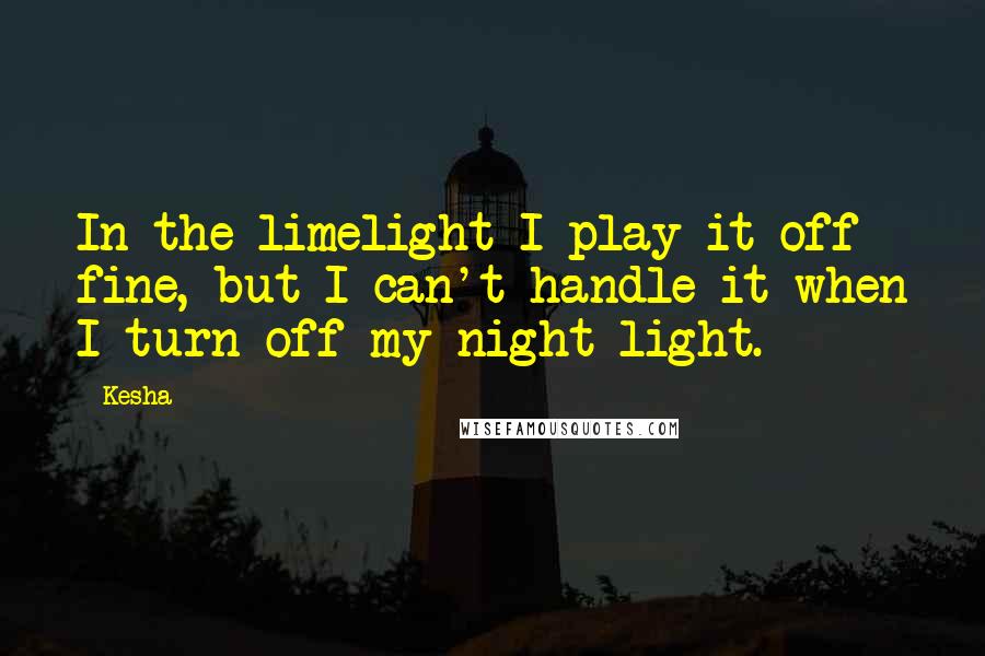 Kesha Quotes: In the limelight I play it off fine, but I can't handle it when I turn off my night-light.