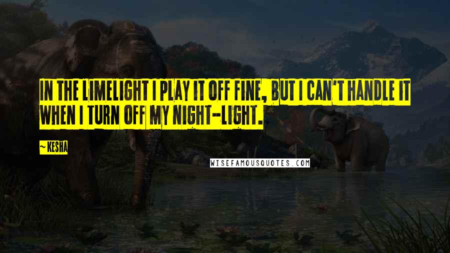 Kesha Quotes: In the limelight I play it off fine, but I can't handle it when I turn off my night-light.