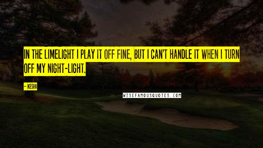 Kesha Quotes: In the limelight I play it off fine, but I can't handle it when I turn off my night-light.