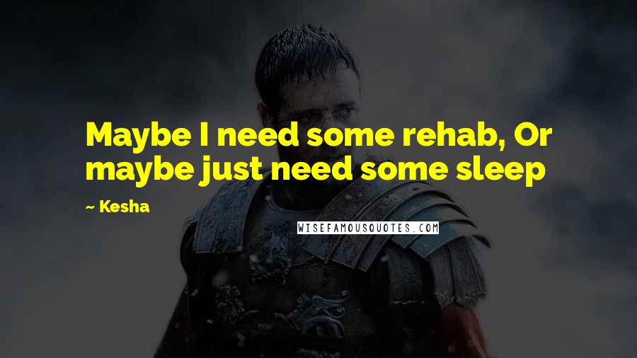 Kesha Quotes: Maybe I need some rehab, Or maybe just need some sleep