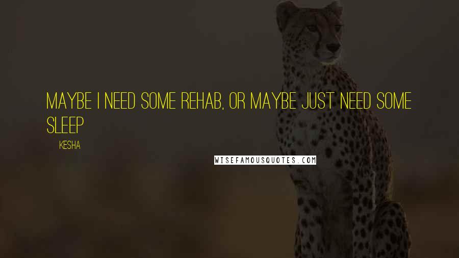 Kesha Quotes: Maybe I need some rehab, Or maybe just need some sleep