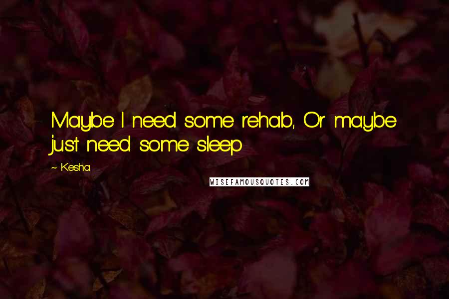 Kesha Quotes: Maybe I need some rehab, Or maybe just need some sleep