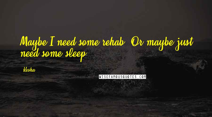 Kesha Quotes: Maybe I need some rehab, Or maybe just need some sleep