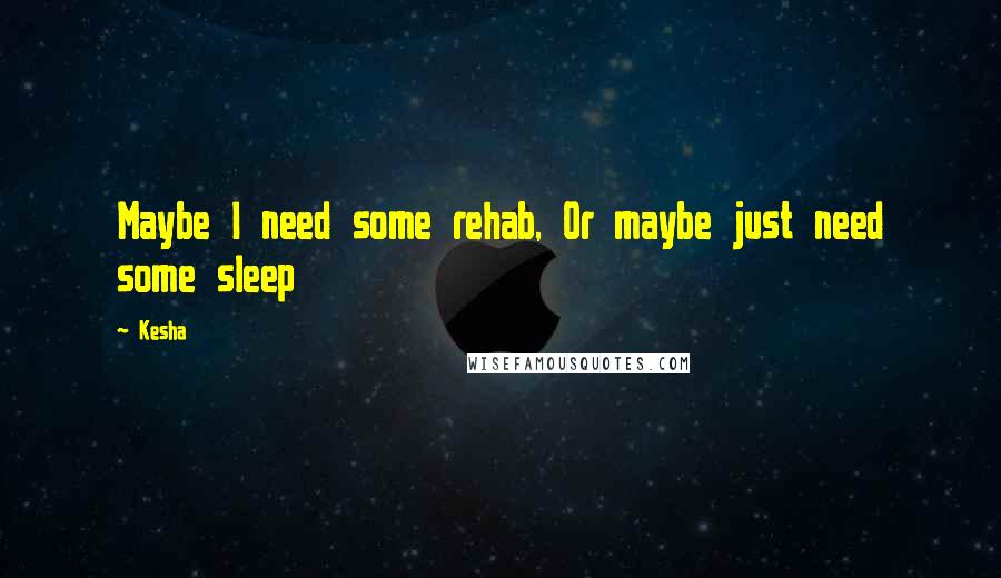 Kesha Quotes: Maybe I need some rehab, Or maybe just need some sleep