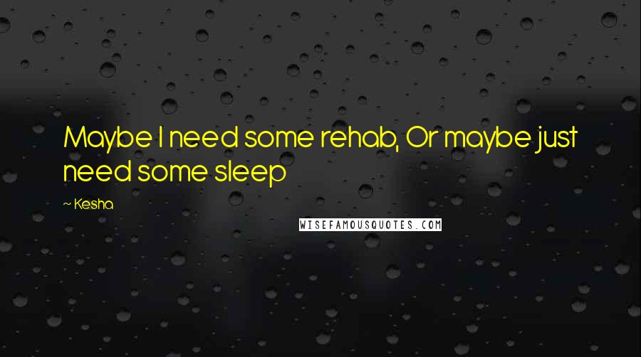 Kesha Quotes: Maybe I need some rehab, Or maybe just need some sleep