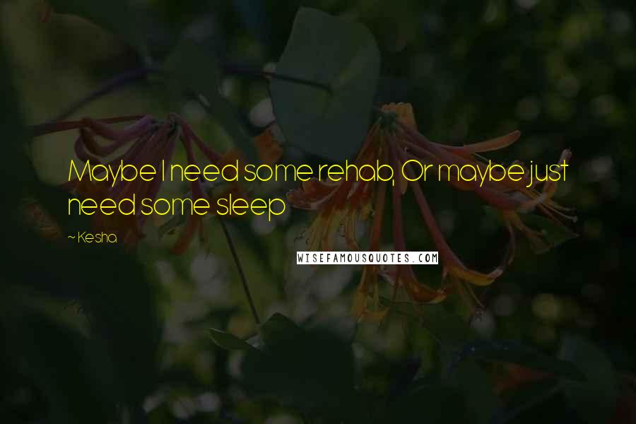 Kesha Quotes: Maybe I need some rehab, Or maybe just need some sleep