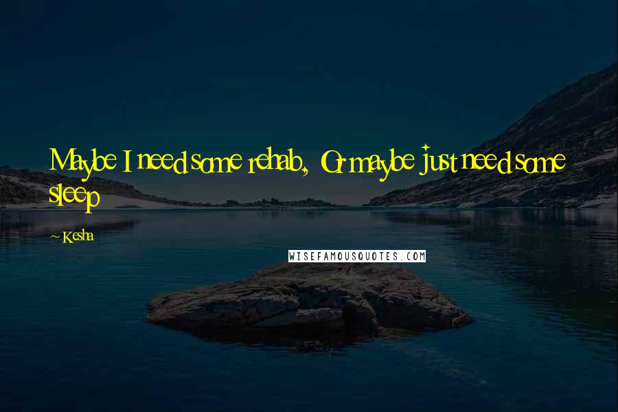 Kesha Quotes: Maybe I need some rehab, Or maybe just need some sleep