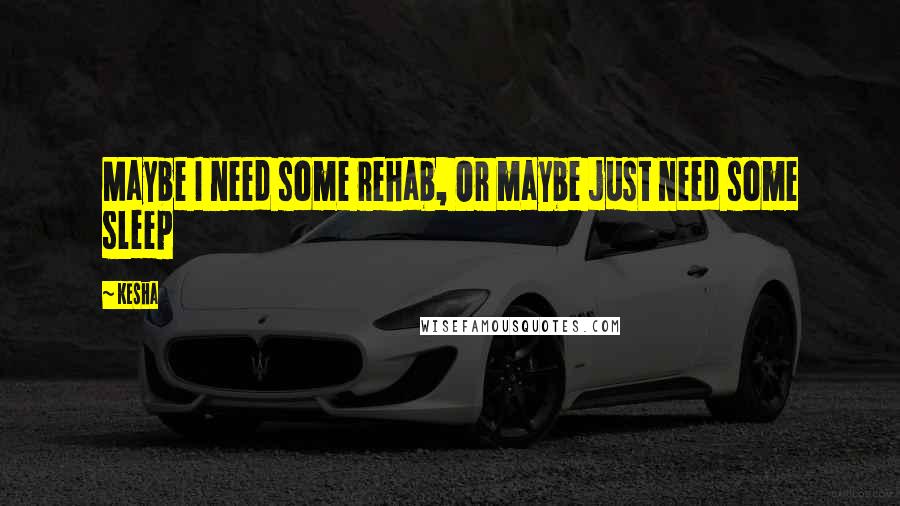 Kesha Quotes: Maybe I need some rehab, Or maybe just need some sleep