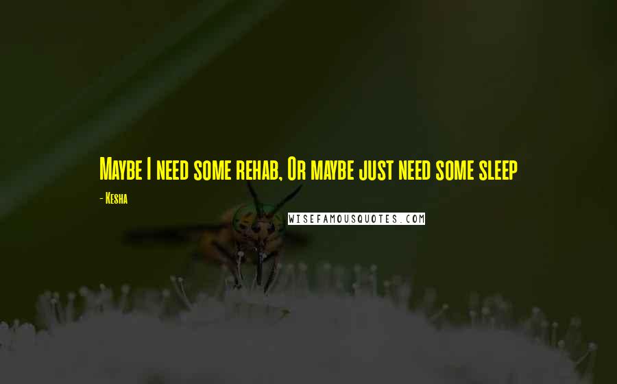 Kesha Quotes: Maybe I need some rehab, Or maybe just need some sleep