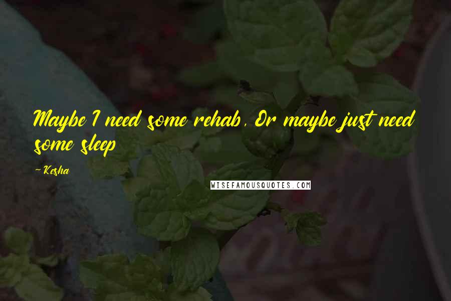 Kesha Quotes: Maybe I need some rehab, Or maybe just need some sleep