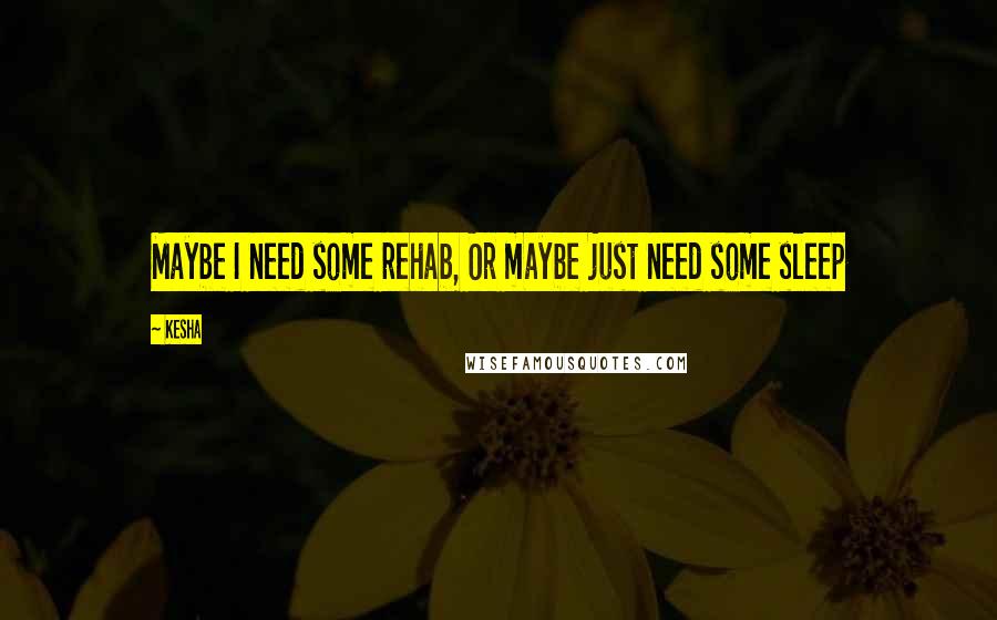 Kesha Quotes: Maybe I need some rehab, Or maybe just need some sleep