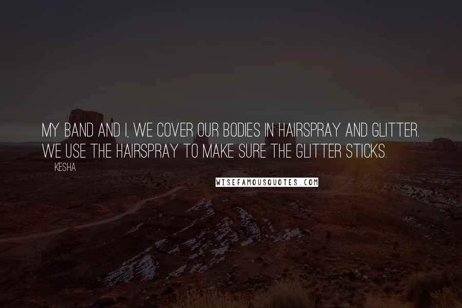 Kesha Quotes: My band and I, we cover our bodies in hairspray and glitter. We use the hairspray to make sure the glitter sticks.