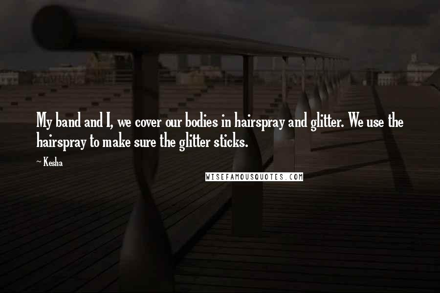 Kesha Quotes: My band and I, we cover our bodies in hairspray and glitter. We use the hairspray to make sure the glitter sticks.