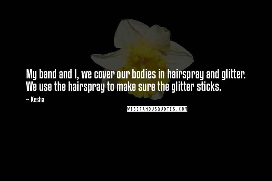 Kesha Quotes: My band and I, we cover our bodies in hairspray and glitter. We use the hairspray to make sure the glitter sticks.