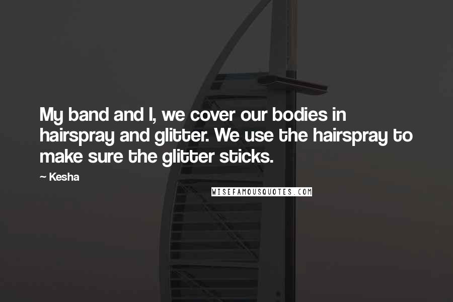 Kesha Quotes: My band and I, we cover our bodies in hairspray and glitter. We use the hairspray to make sure the glitter sticks.