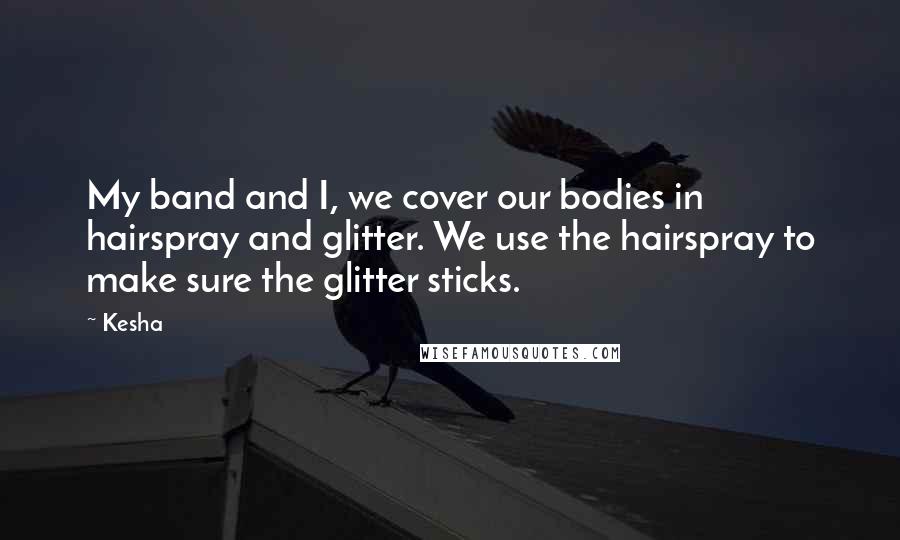 Kesha Quotes: My band and I, we cover our bodies in hairspray and glitter. We use the hairspray to make sure the glitter sticks.