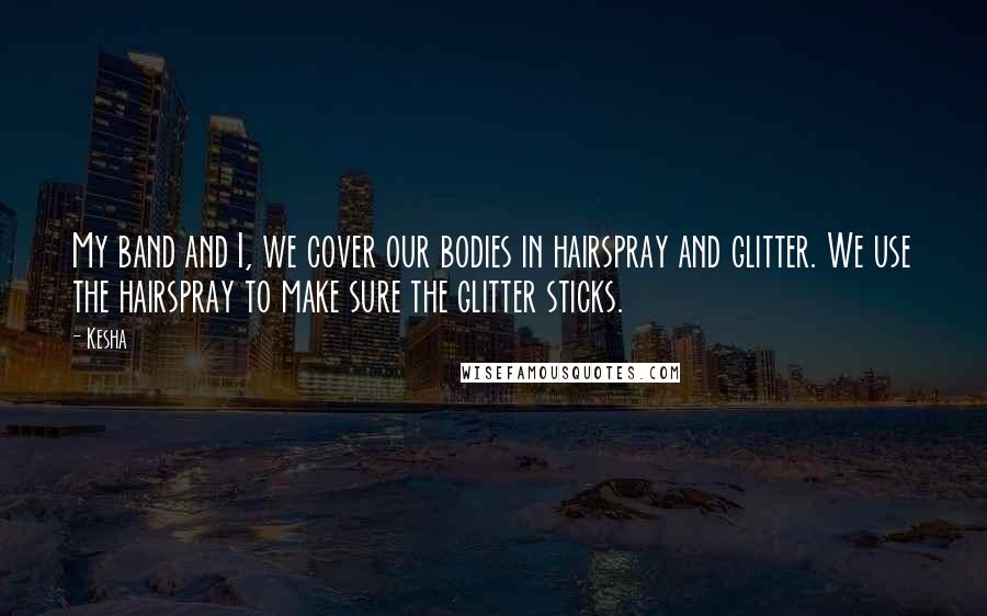 Kesha Quotes: My band and I, we cover our bodies in hairspray and glitter. We use the hairspray to make sure the glitter sticks.